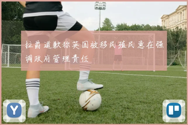 拉爵道歉称英国被移民殖民意在强调政府管理责任