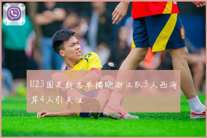 U23国足新名单揭晓浙江队5人西海岸4人引关注