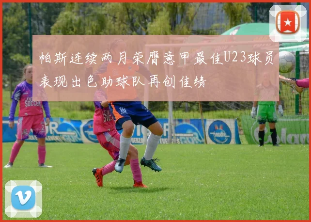 帕斯连续两月荣膺意甲最佳U23球员表现出色助球队再创佳绩