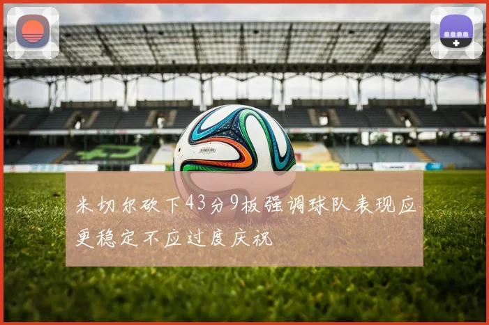 米切尔砍下43分9板强调球队表现应更稳定不应过度庆祝