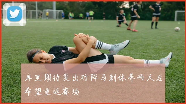库里期待复出对阵马刺休养两天后希望重返赛场