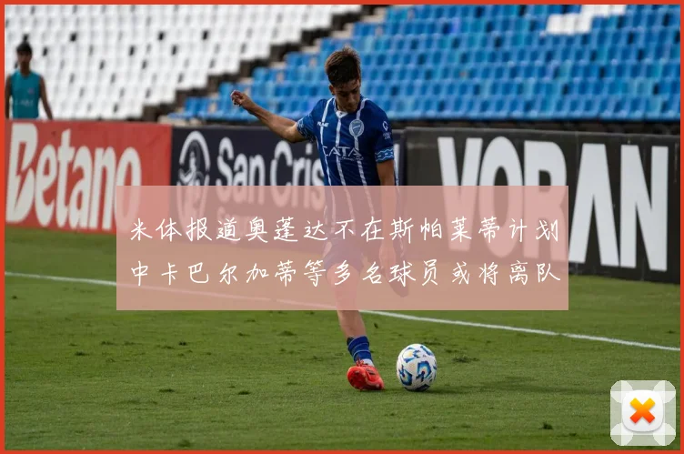 米体报道奥蓬达不在斯帕莱蒂计划中卡巴尔加蒂等多名球员或将离队