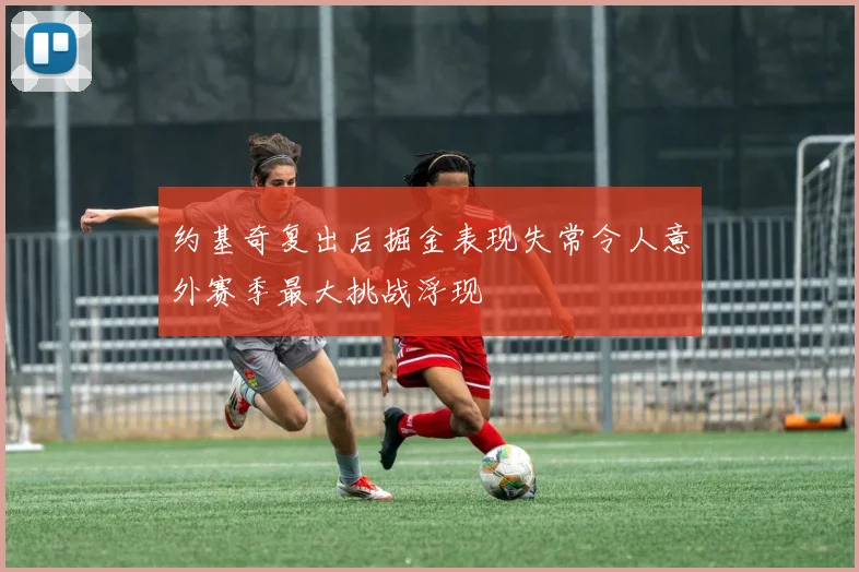 约基奇复出后掘金表现失常令人意外赛季最大挑战浮现