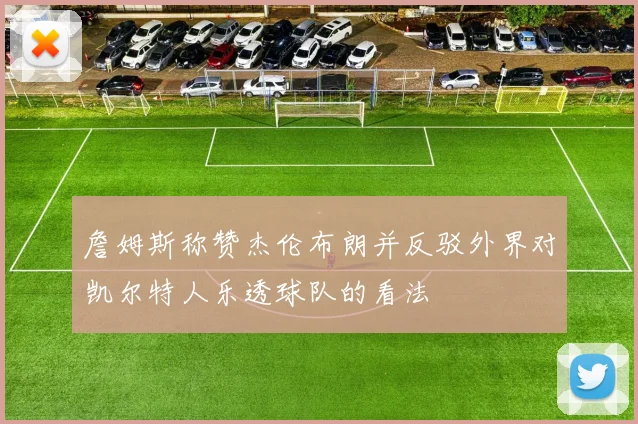 詹姆斯称赞杰伦布朗并反驳外界对凯尔特人乐透球队的看法