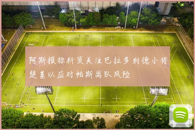 阿斯报称科莫关注巴拉多利德小将楚基以应对帕斯离队风险