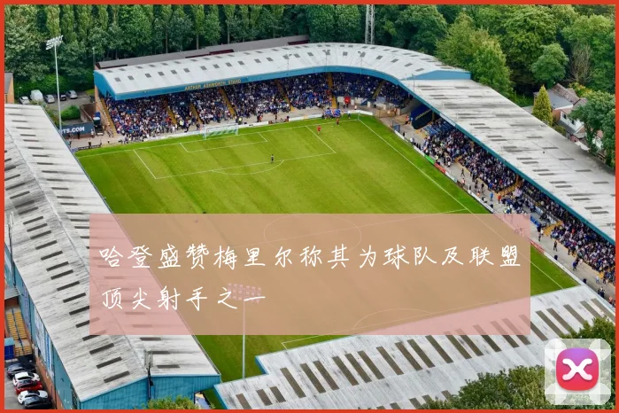哈登盛赞梅里尔称其为球队及联盟顶尖射手之一