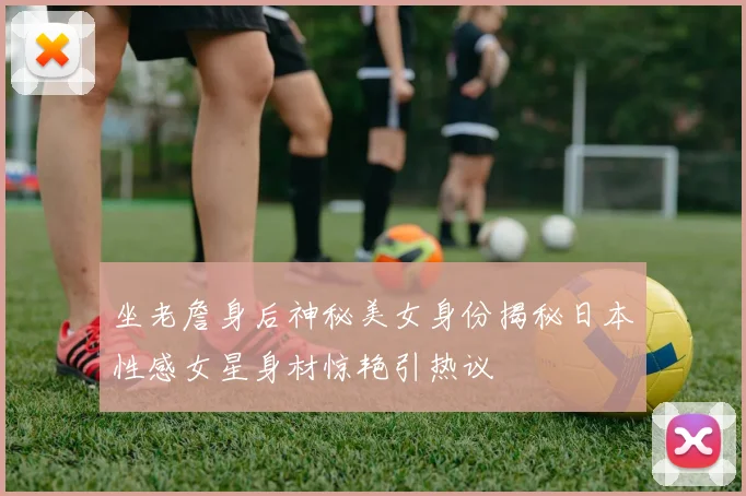 坐老詹身后神秘美女身份揭秘日本性感女星身材惊艳引热议