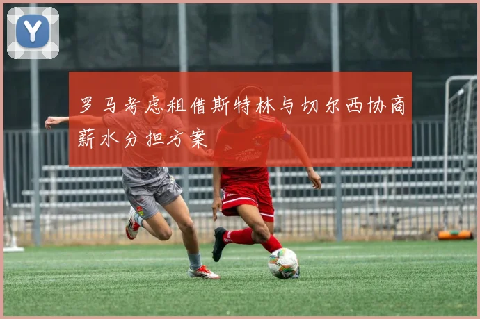 罗马考虑租借斯特林与切尔西协商薪水分担方案