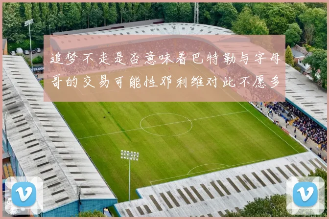 追梦不走是否意味着巴特勒与字母哥的交易可能性邓利维对此不愿多谈