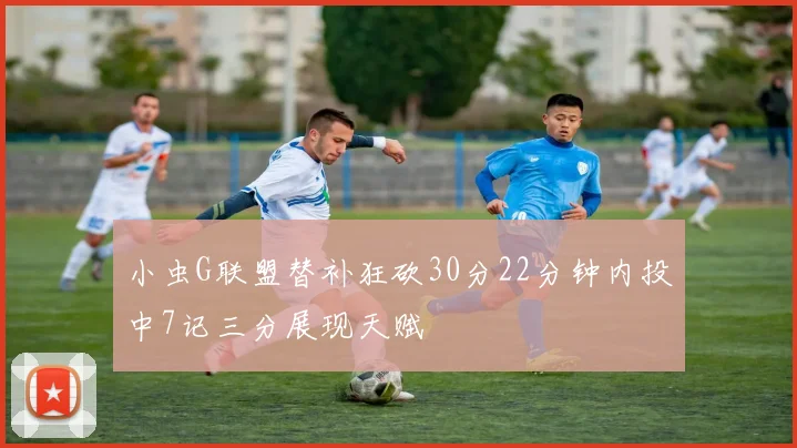 小虫G联盟替补狂砍30分22分钟内投中7记三分展现天赋
