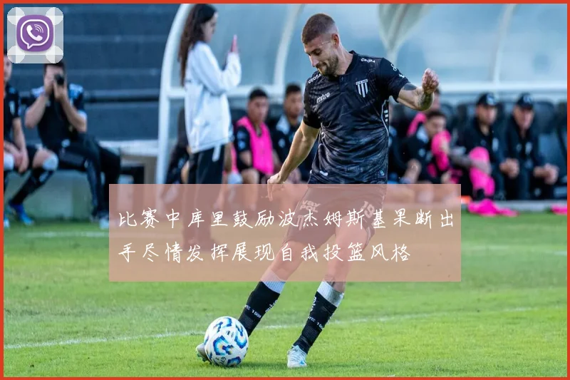 比赛中库里鼓励波杰姆斯基果断出手尽情发挥展现自我投篮风格