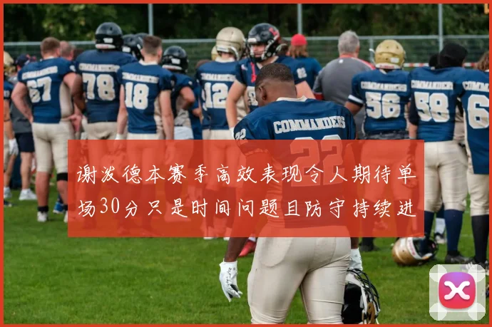 谢泼德本赛季高效表现令人期待单场30分只是时间问题且防守持续进步