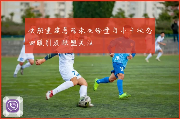 快船重建悬而未决哈登与小卡状态回暖引发联盟关注