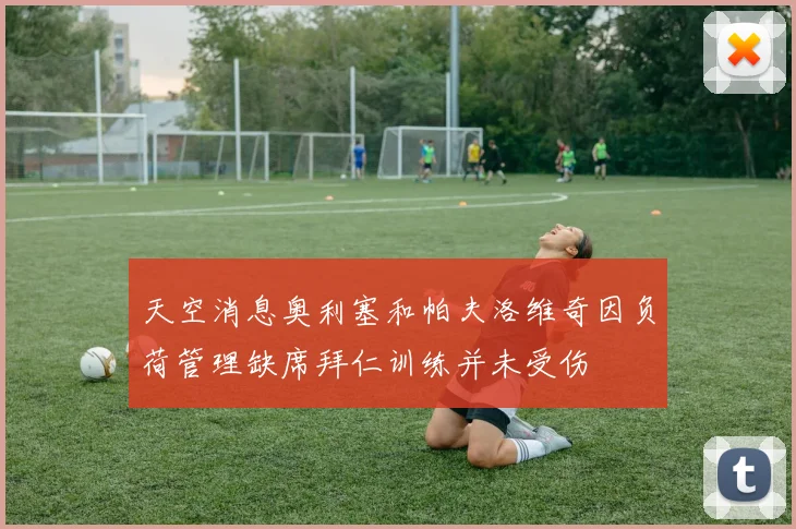 天空消息奥利塞和帕夫洛维奇因负荷管理缺席拜仁训练并未受伤