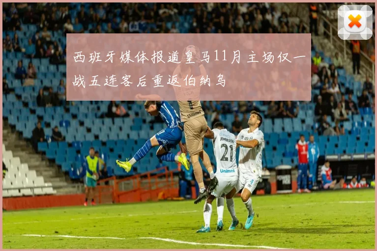 西班牙媒体报道皇马11月主场仅一战五连客后重返伯纳乌