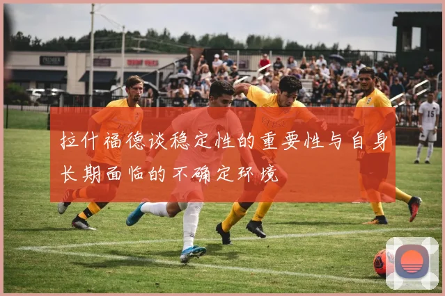 拉什福德谈稳定性的重要性与自身长期面临的不确定环境