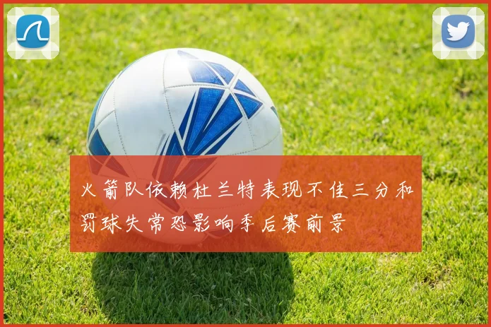 火箭队依赖杜兰特表现不佳三分和罚球失常恐影响季后赛前景
