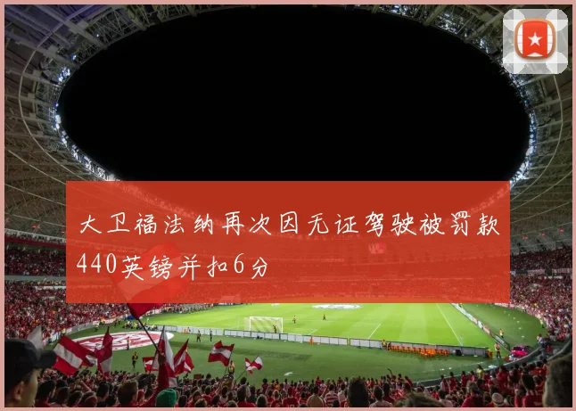大卫福法纳再次因无证驾驶被罚款440英镑并扣6分
