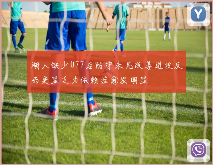 湖人缺少077后防守未见改善进攻反而更显乏力依赖症愈发明显