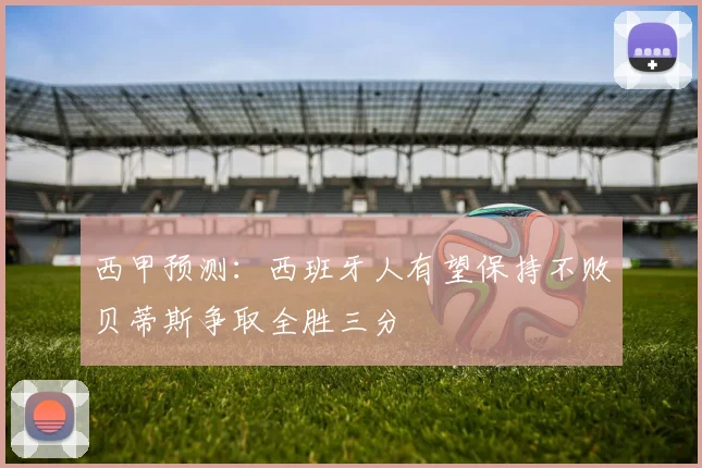 西甲预测：西班牙人有望保持不败贝蒂斯争取全胜三分