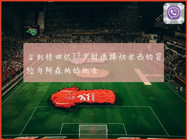 古利特回忆17岁时选择切尔西的冒险与阿森纳的机会