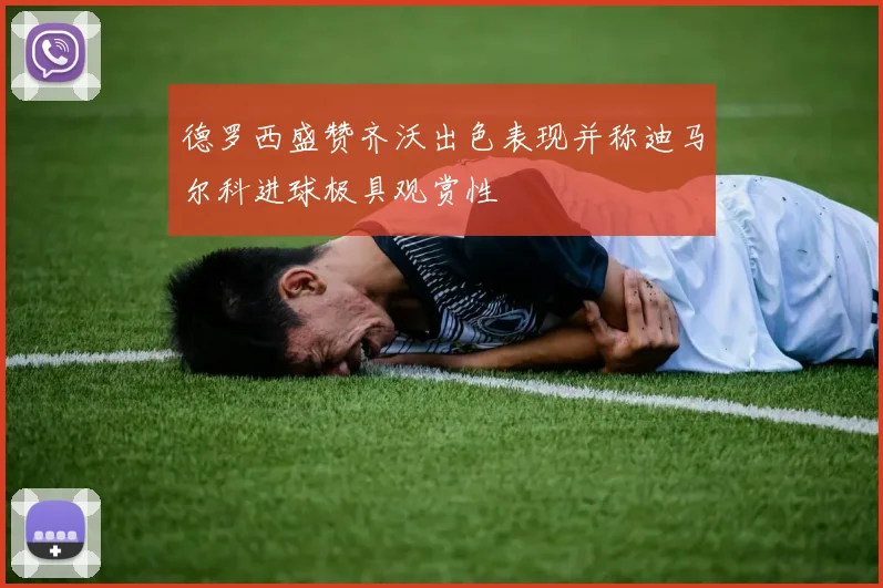 德罗西盛赞齐沃出色表现并称迪马尔科进球极具观赏性
