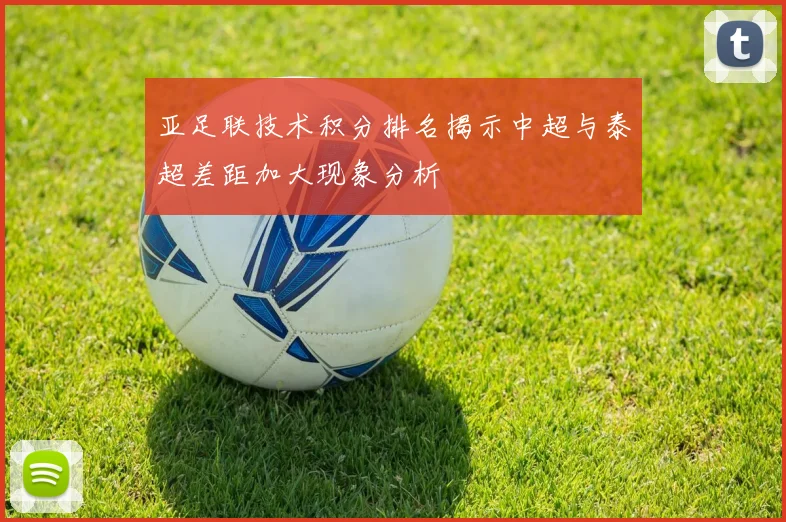 亚足联技术积分排名揭示中超与泰超差距加大现象分析