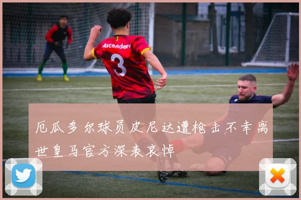 厄瓜多尔球员皮尼达遭枪击不幸离世皇马官方深表哀悼