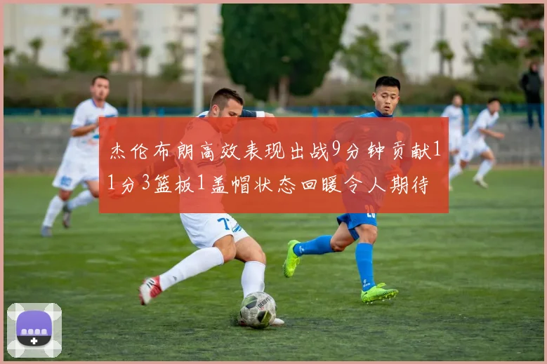 杰伦布朗高效表现出战9分钟贡献11分3篮板1盖帽状态回暖令人期待