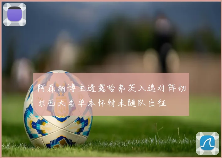 阿森纳博主透露哈弗茨入选对阵切尔西大名单本怀特未随队出征