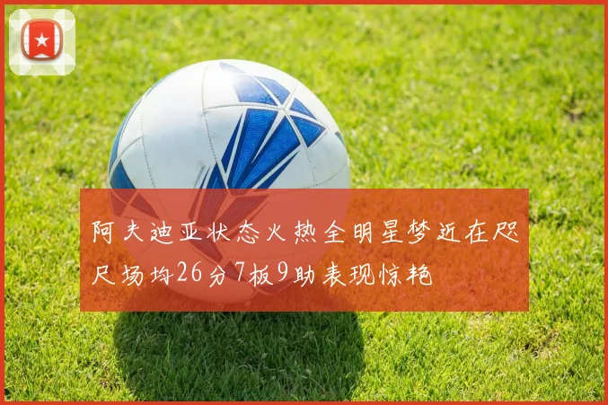 阿夫迪亚状态火热全明星梦近在咫尺场均26分7板9助表现惊艳