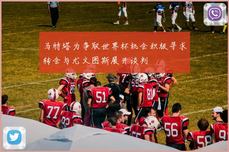 马特塔为争取世界杯机会积极寻求转会与尤文图斯展开谈判