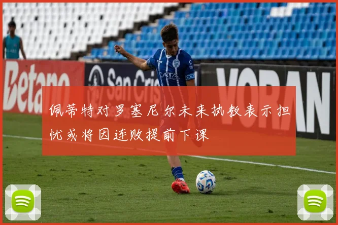佩蒂特对罗塞尼尔未来执教表示担忧或将因连败提前下课
