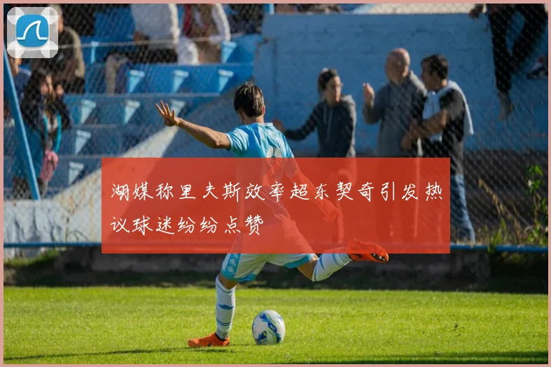 湖媒称里夫斯效率超东契奇引发热议球迷纷纷点赞