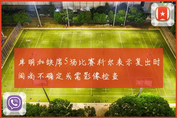 库明加缺席5场比赛科尔表示复出时间尚不确定或需影像检查