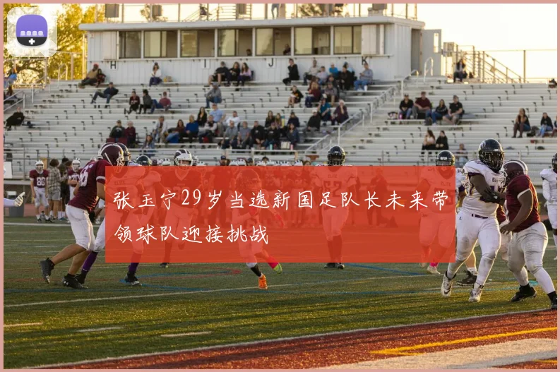 张玉宁29岁当选新国足队长未来带领球队迎接挑战