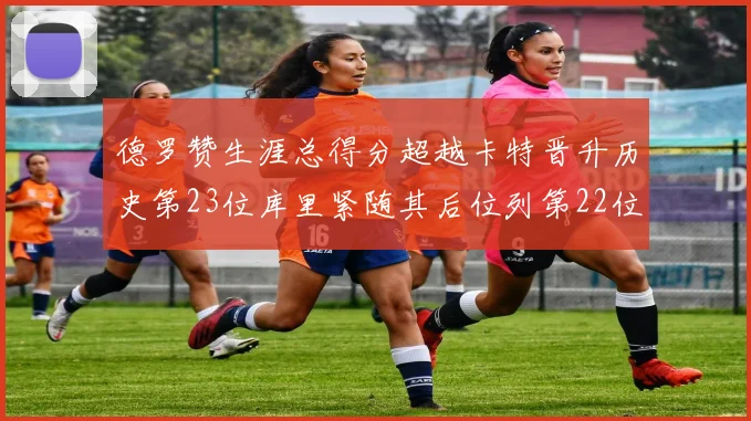 德罗赞生涯总得分超越卡特晋升历史第23位库里紧随其后位列第22位
