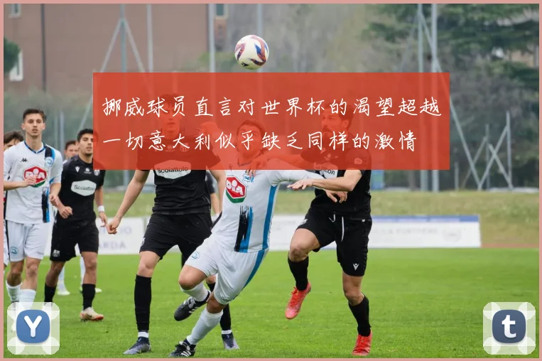 挪威球员直言对世界杯的渴望超越一切意大利似乎缺乏同样的激情