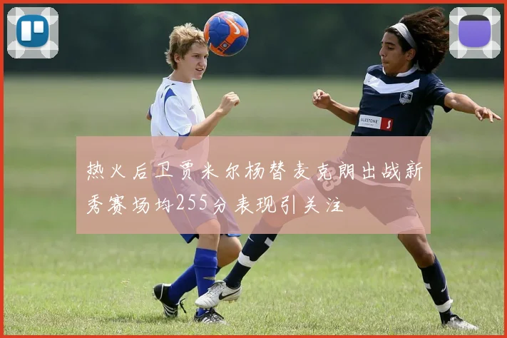 热火后卫贾米尔杨替麦克朗出战新秀赛场均255分表现引关注