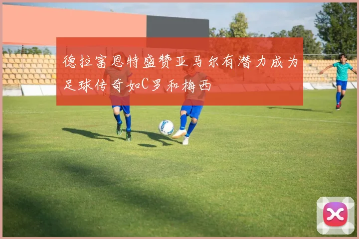 德拉富恩特盛赞亚马尔有潜力成为足球传奇如C罗和梅西
