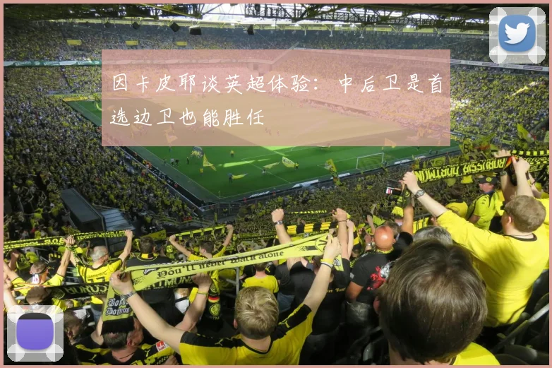 因卡皮耶谈英超体验：中后卫是首选边卫也能胜任