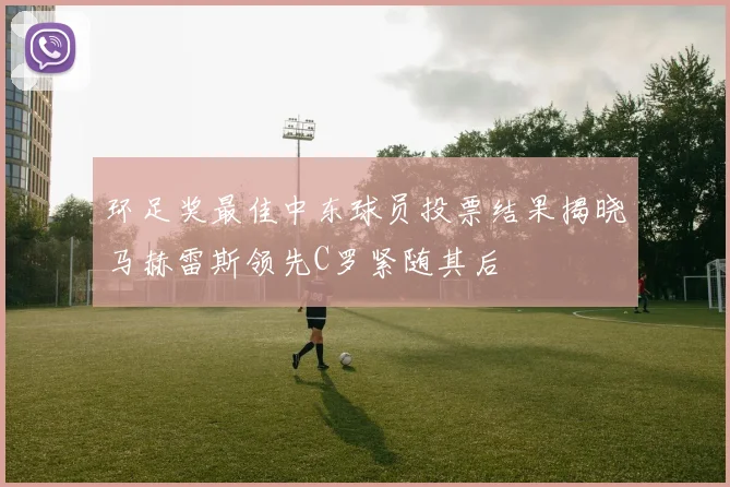 环足奖最佳中东球员投票结果揭晓马赫雷斯领先C罗紧随其后