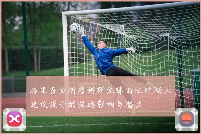 格里芬分析詹姆斯无球打法对湖人进攻提升的深远影响与潜力