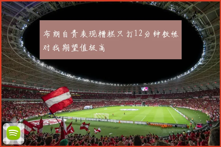布朗自责表现糟糕只打12分钟教练对我期望值极高