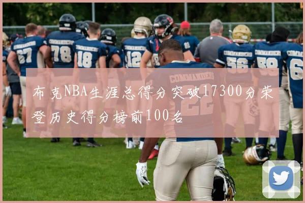 布克NBA生涯总得分突破17300分荣登历史得分榜前100名