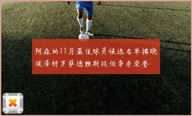 阿森纳11月最佳球员候选名单揭晓埃泽特罗萨德赖斯廷伯争夺荣誉