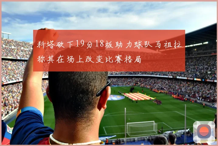 科塔砍下19分18板助力球队马祖拉称其在场上改变比赛格局