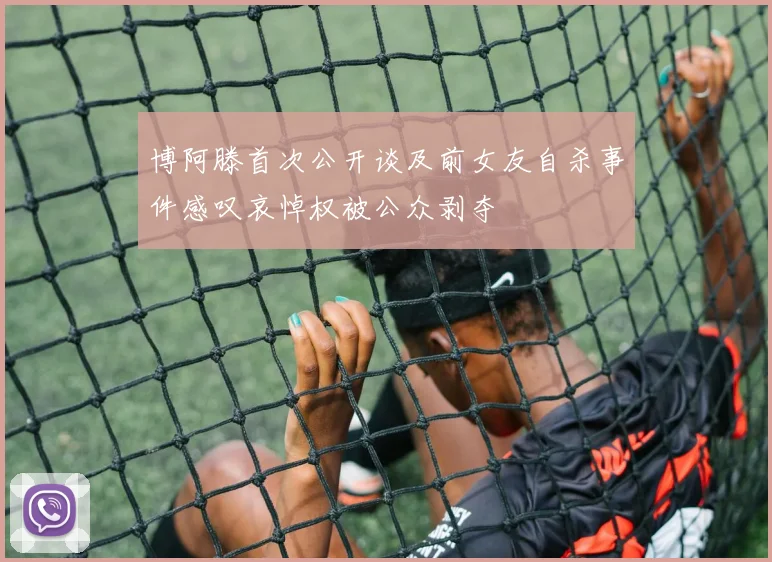 博阿滕首次公开谈及前女友自杀事件感叹哀悼权被公众剥夺