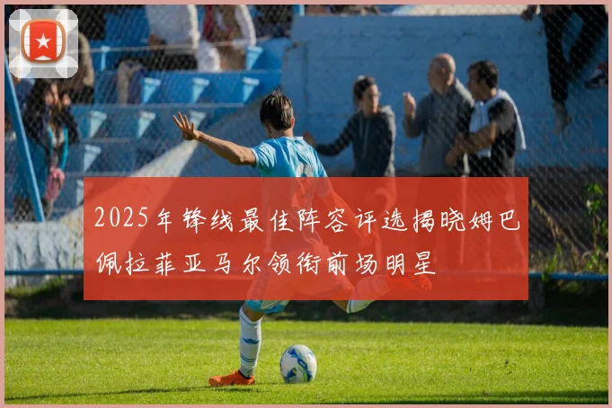 2025年锋线最佳阵容评选揭晓姆巴佩拉菲亚马尔领衔前场明星
