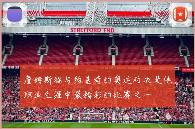 詹姆斯称与约基奇的奥运对决是他职业生涯中最精彩的比赛之一